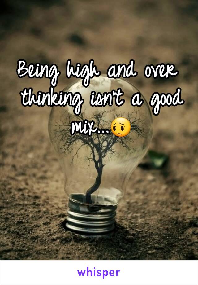 Being high and over thinking isn't a good mix...😔