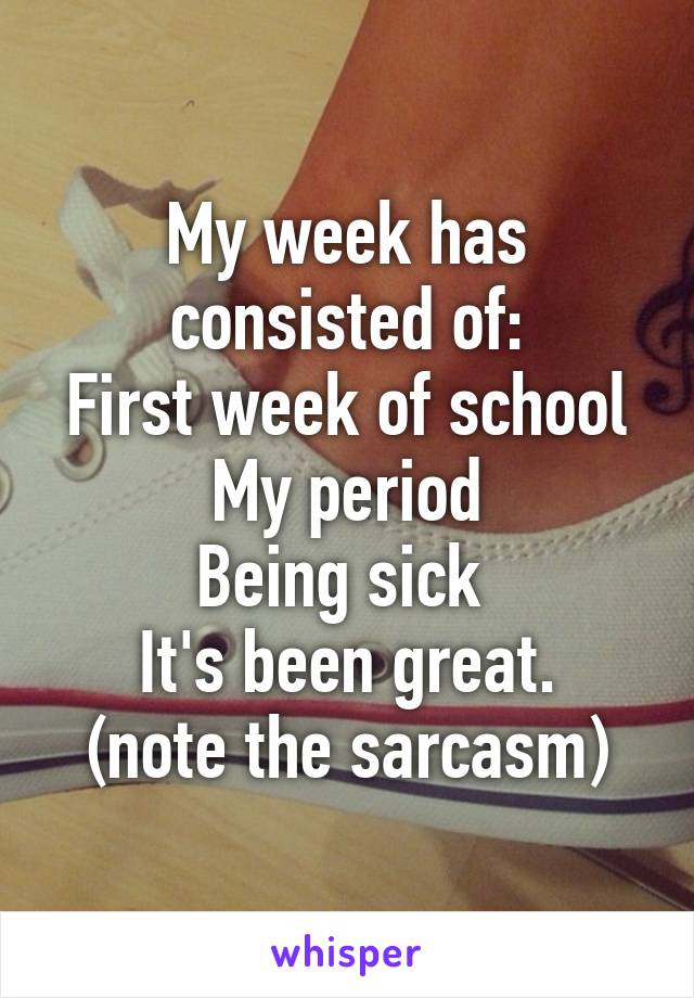 My week has consisted of:
First week of school
My period
Being sick 
It's been great.
(note the sarcasm)