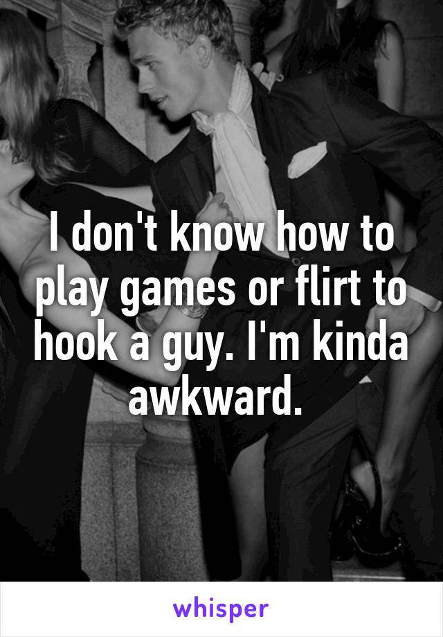 I don't know how to play games or flirt to hook a guy. I'm kinda awkward. 