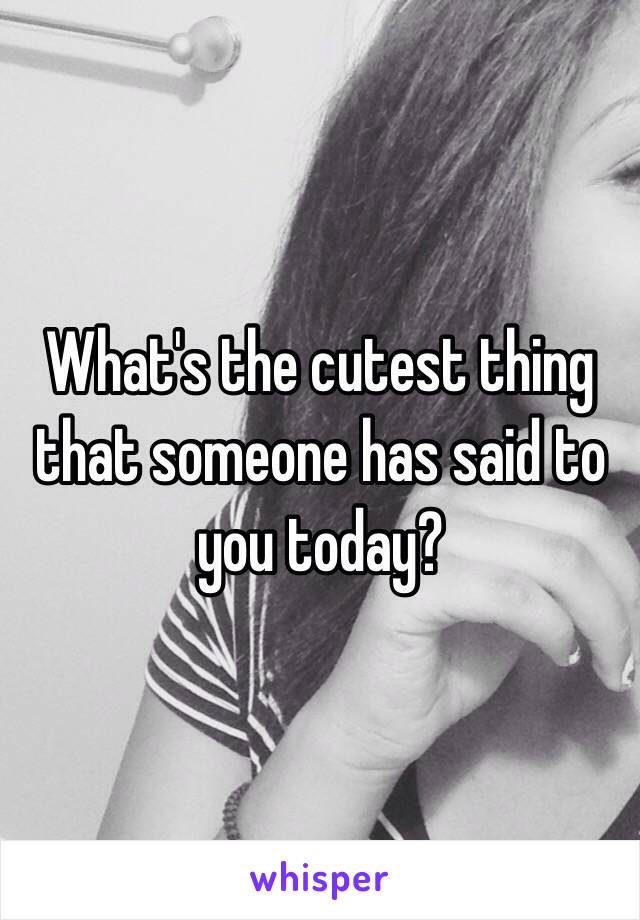 What's the cutest thing that someone has said to you today?