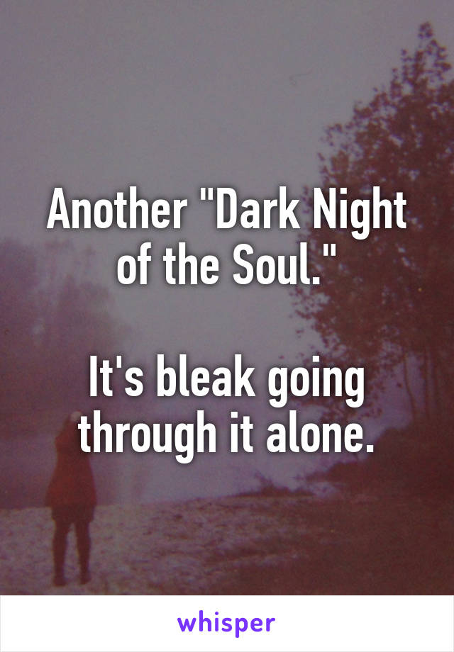 Another "Dark Night
of the Soul."

It's bleak going
through it alone.