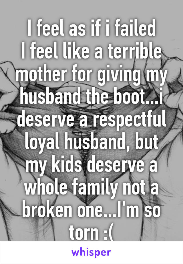 I feel as if i failed
I feel like a terrible mother for giving my husband the boot...i deserve a respectful loyal husband, but my kids deserve a whole family not a broken one...I'm so torn :(