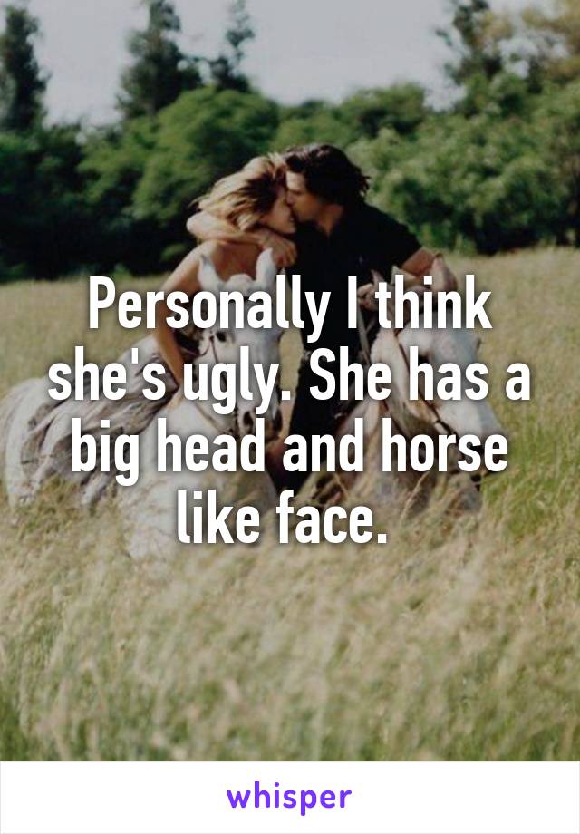 Personally I think she's ugly. She has a big head and horse like face. 