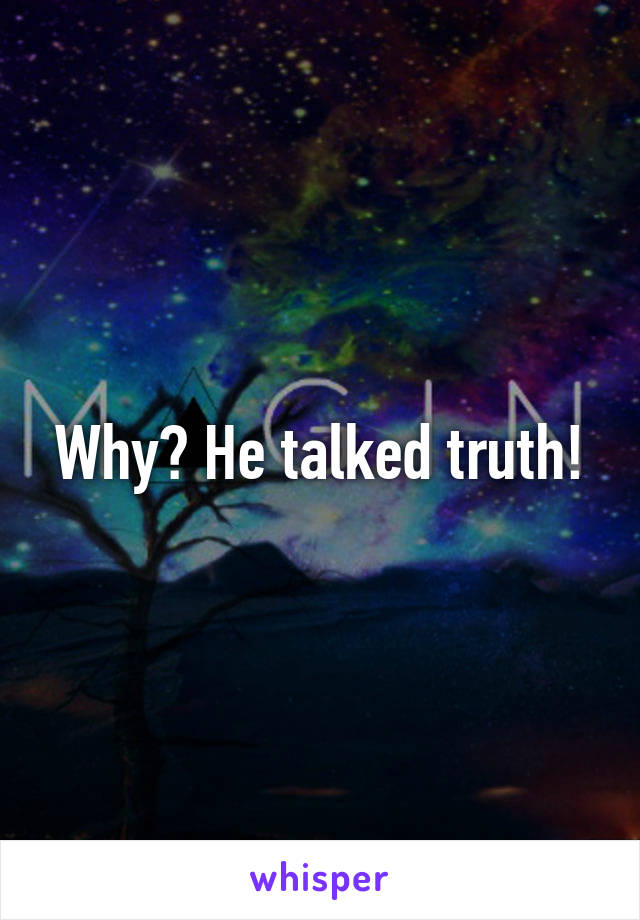 Why? He talked truth!