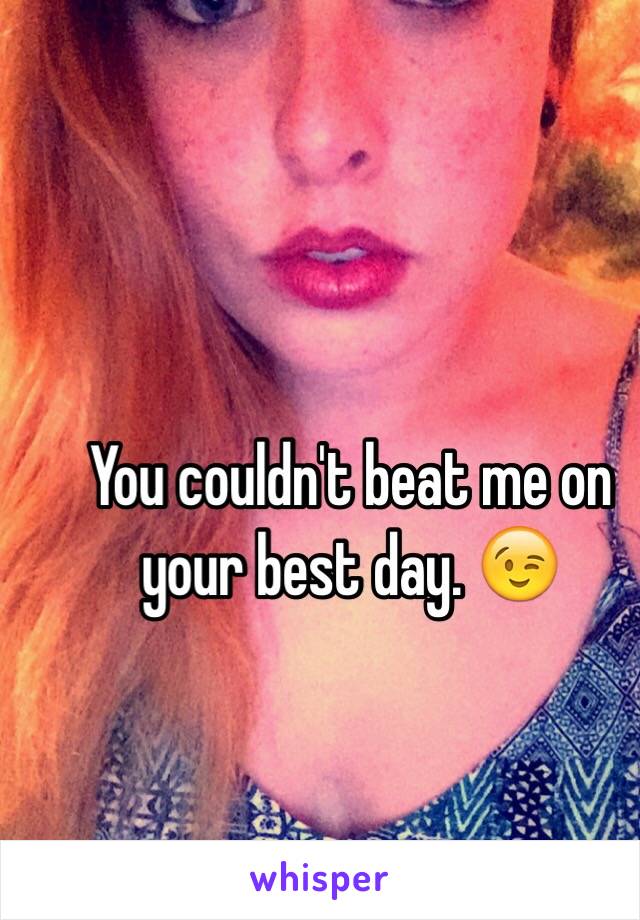 You couldn't beat me on your best day. 😉