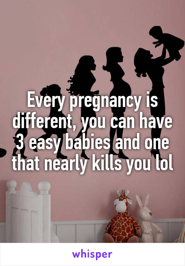 Every pregnancy is different, you can have 3 easy babies and one that nearly kills you lol