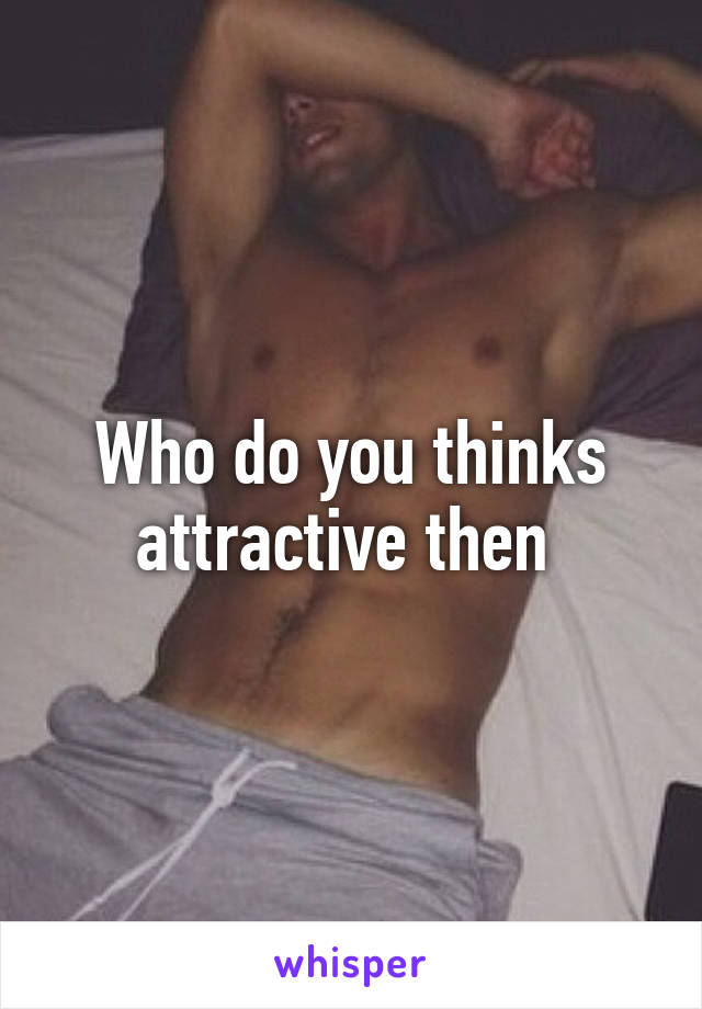 Who do you thinks attractive then 