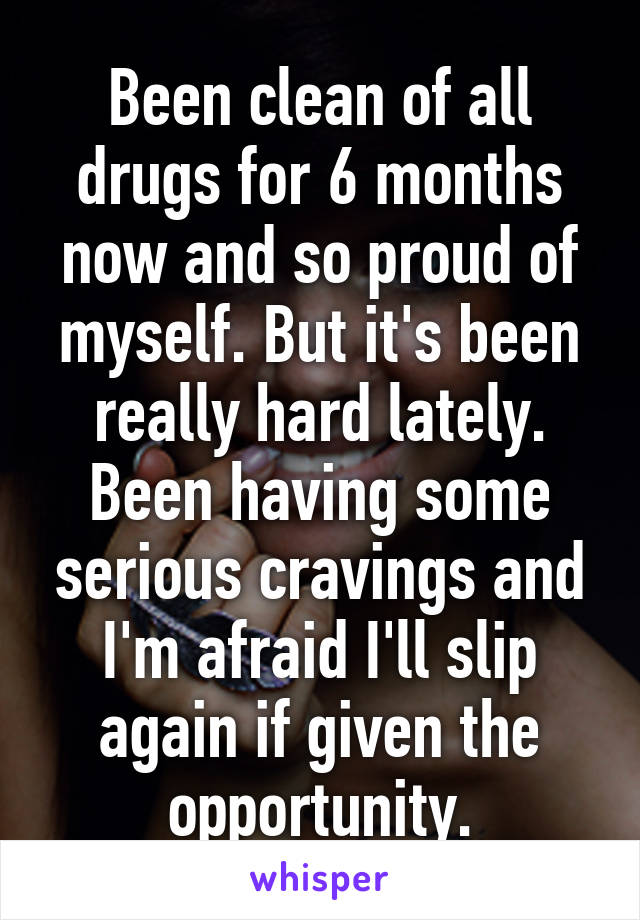 Been clean of all drugs for 6 months now and so proud of myself. But it's been really hard lately. Been having some serious cravings and I'm afraid I'll slip again if given the opportunity.