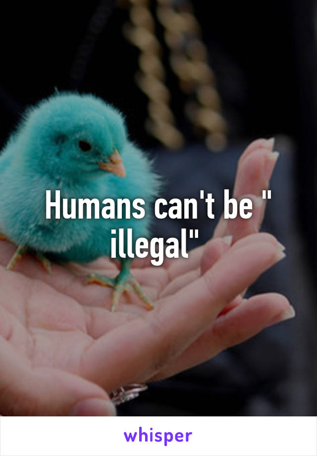 Humans can't be " illegal" 