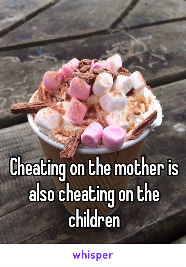 Cheating on the mother is also cheating on the children