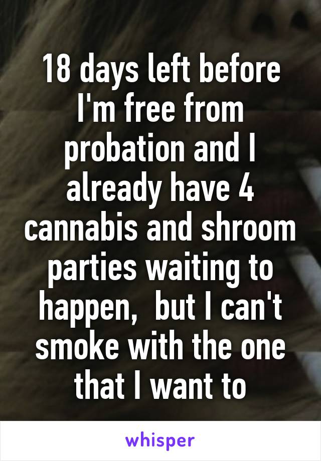 18 days left before I'm free from probation and I already have 4 cannabis and shroom parties waiting to happen,  but I can't smoke with the one that I want to