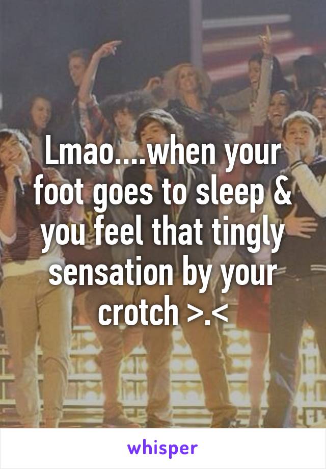 Lmao....when your foot goes to sleep & you feel that tingly sensation by your crotch >.<