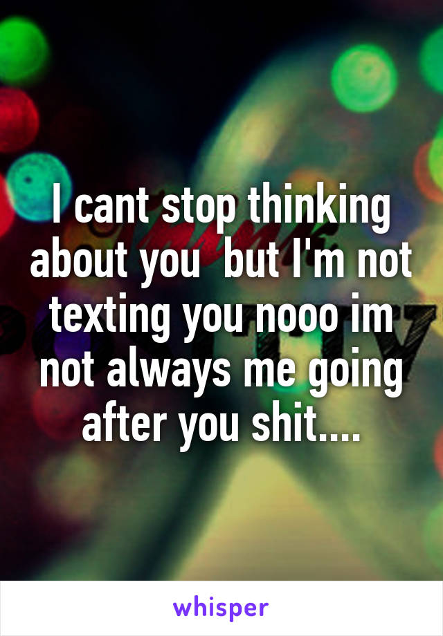 I cant stop thinking about you  but I'm not texting you nooo im not always me going after you shit....