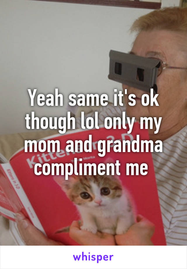 Yeah same it's ok though lol only my mom and grandma compliment me 