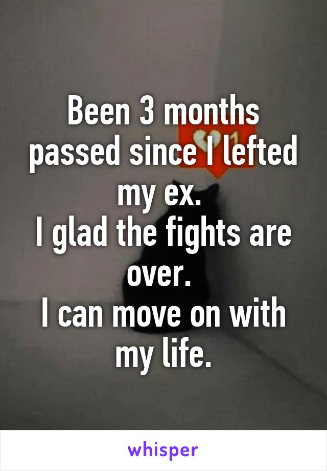 Been 3 months passed since I lefted my ex. 
I glad the fights are over. 
I can move on with my life.