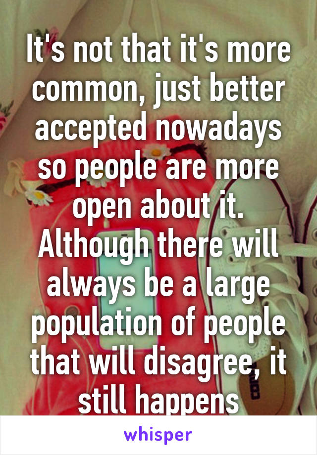 It's not that it's more common, just better accepted nowadays so people are more open about it. Although there will always be a large population of people that will disagree, it still happens