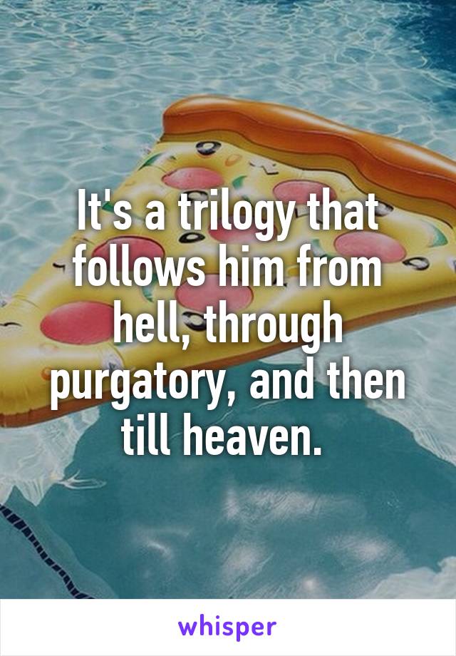 It's a trilogy that follows him from hell, through purgatory, and then till heaven. 