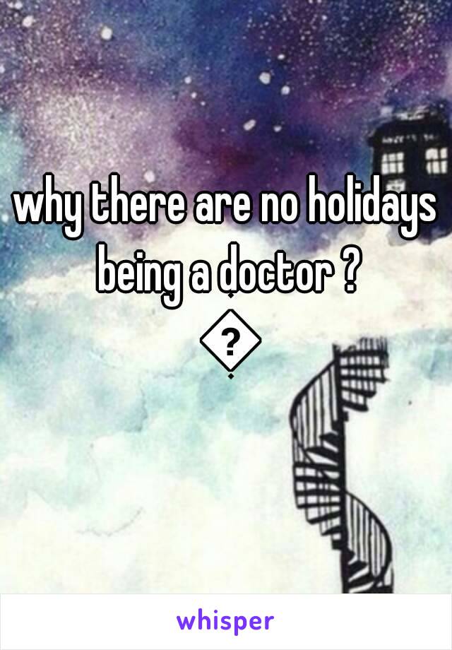 why there are no holidays being a doctor ? 😣