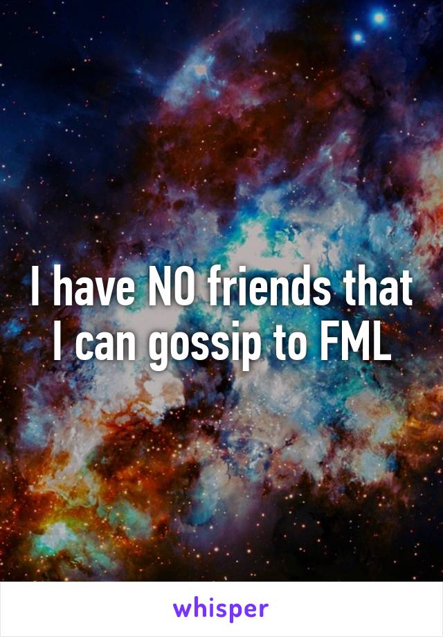 I have NO friends that I can gossip to FML