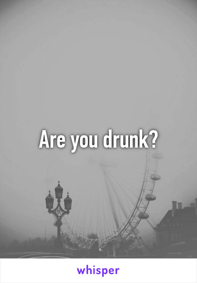 Are you drunk?