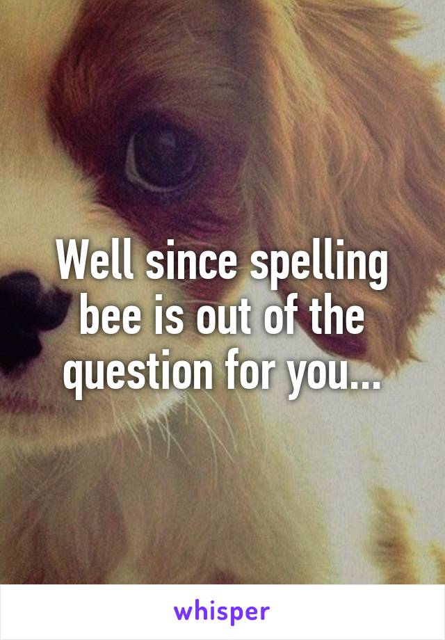 Well since spelling bee is out of the question for you...