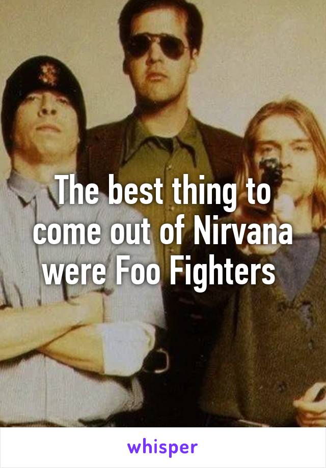 The best thing to come out of Nirvana were Foo Fighters 