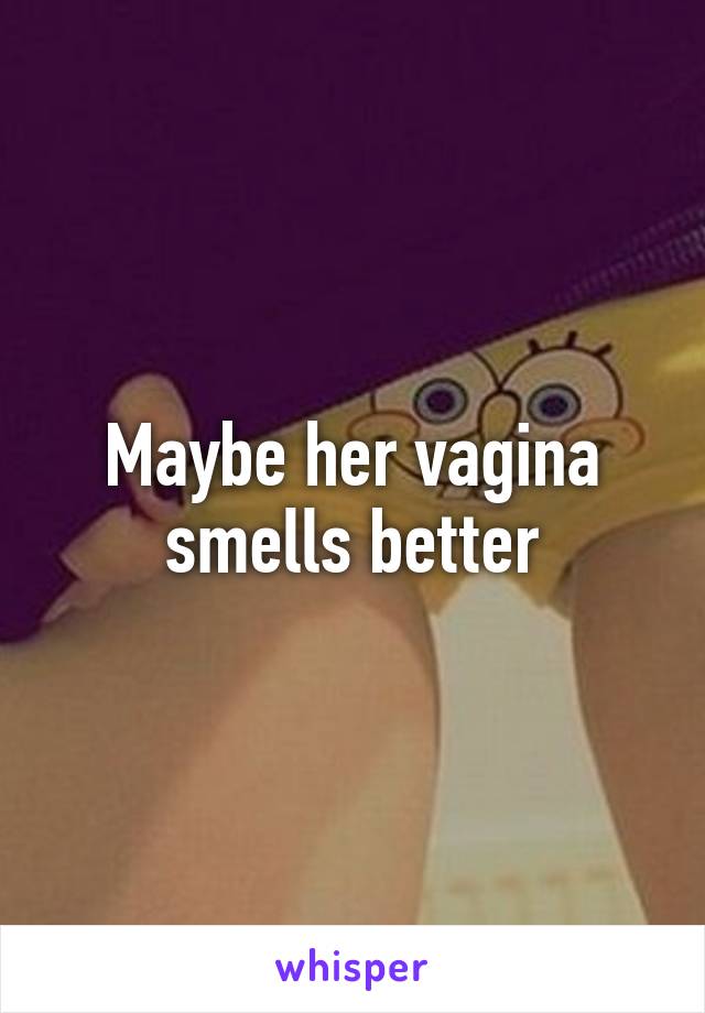 Maybe her vagina smells better