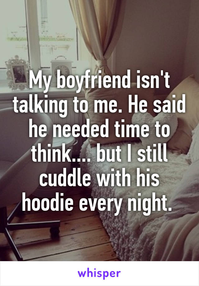 My boyfriend isn't talking to me. He said he needed time to think.... but I still cuddle with his hoodie every night. 