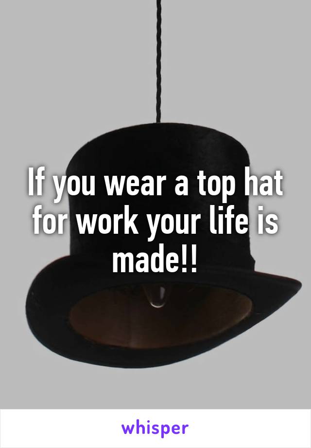 If you wear a top hat for work your life is made!!