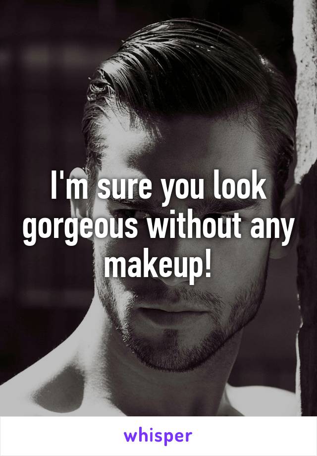 I'm sure you look gorgeous without any makeup!