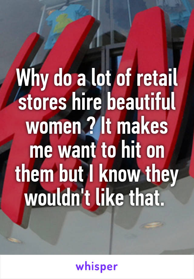 Why do a lot of retail stores hire beautiful women ? It makes me want to hit on them but I know they wouldn't like that. 