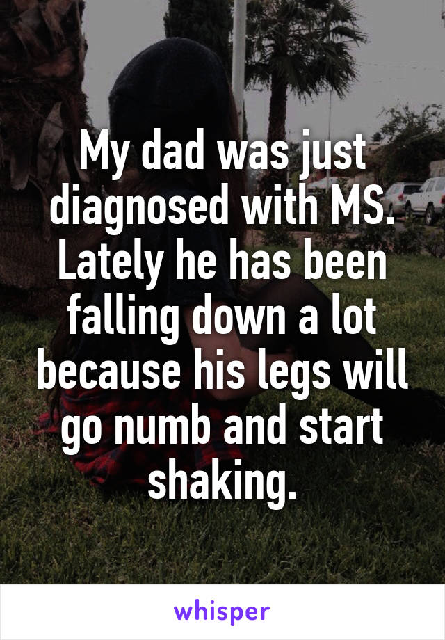 My dad was just diagnosed with MS. Lately he has been falling down a lot because his legs will go numb and start shaking.