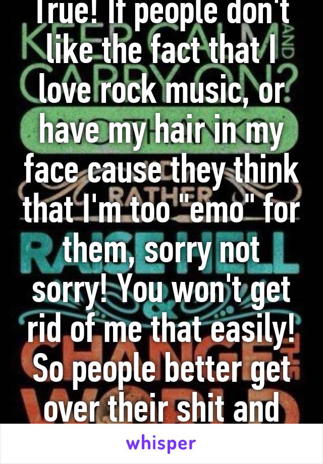 True! If people don't like the fact that I love rock music, or have my hair in my face cause they think that I'm too "emo" for them, sorry not sorry! You won't get rid of me that easily! So people better get over their shit and accept others