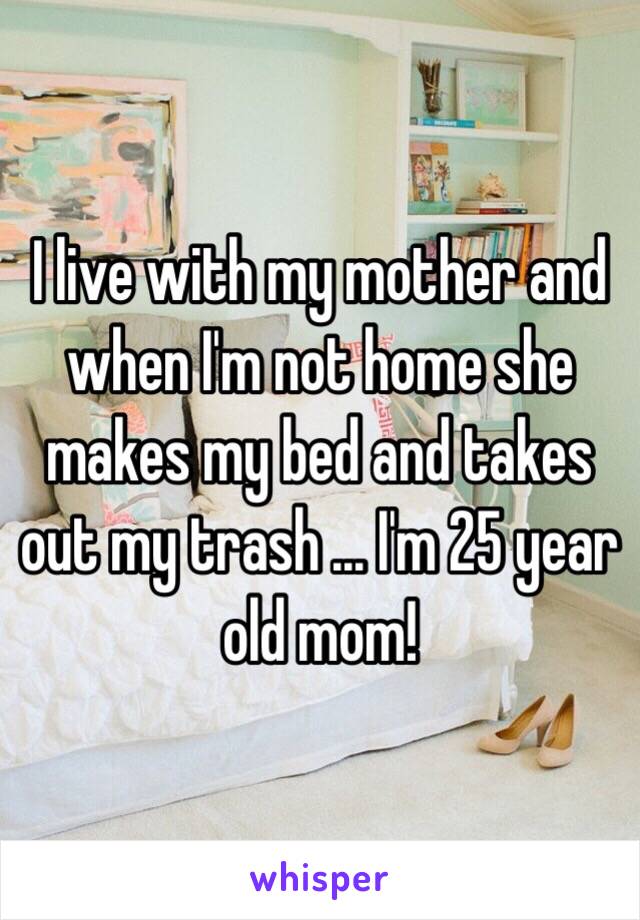 I live with my mother and when I'm not home she makes my bed and takes out my trash … I'm 25 year old mom! 