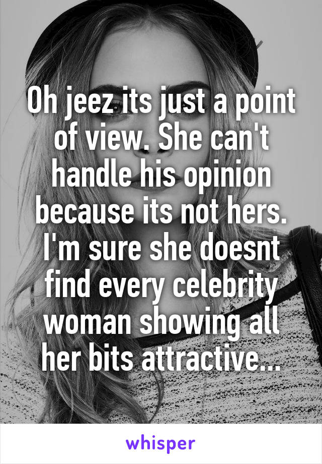 Oh jeez its just a point of view. She can't handle his opinion because its not hers. I'm sure she doesnt find every celebrity woman showing all her bits attractive...
