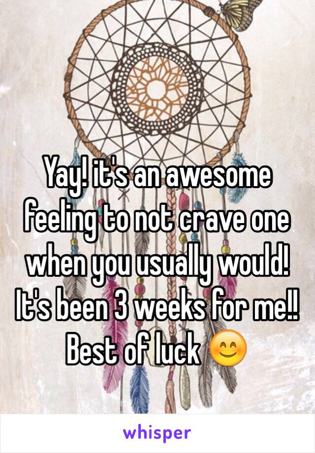 Yay! it's an awesome feeling to not crave one when you usually would! It's been 3 weeks for me!! Best of luck 😊