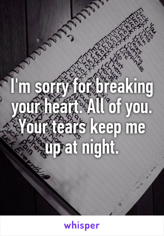 I'm sorry for breaking your heart. All of you. Your tears keep me up at night.