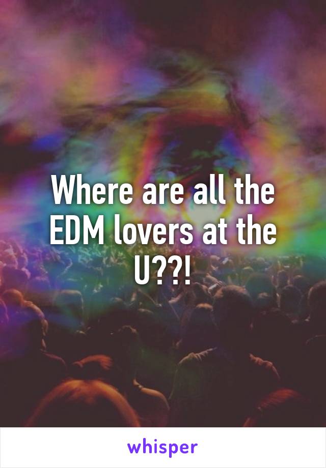 Where are all the EDM lovers at the U??!