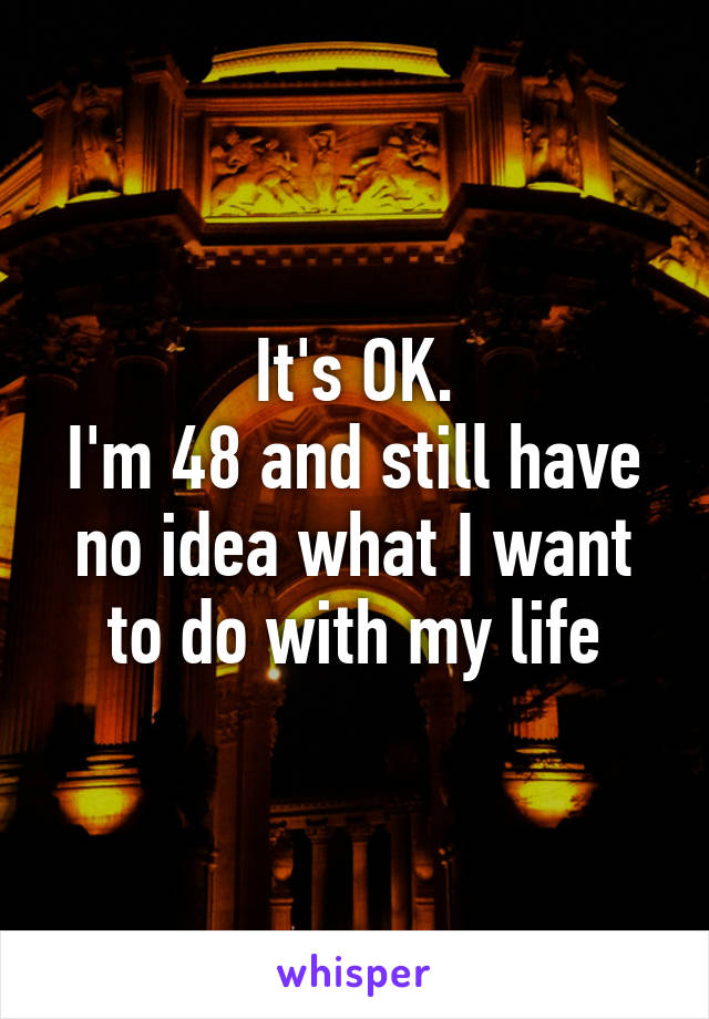 It's OK.
I'm 48 and still have no idea what I want to do with my life