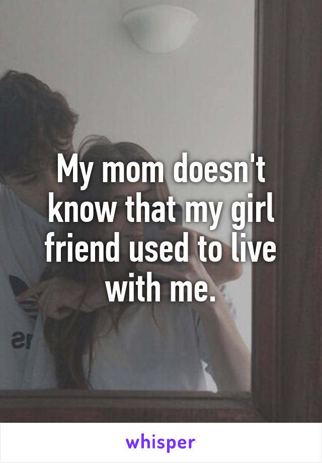 My mom doesn't know that my girl friend used to live with me.