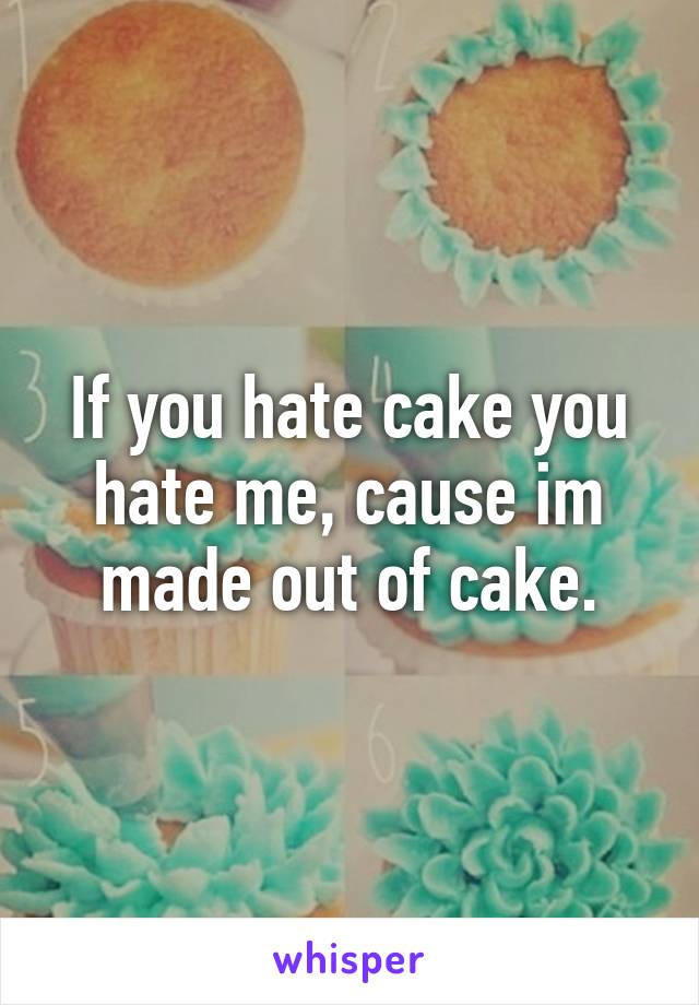 If you hate cake you hate me, cause im made out of cake.