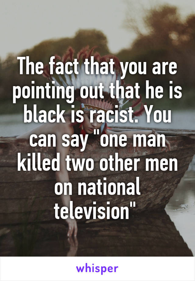 The fact that you are pointing out that he is black is racist. You can say "one man killed two other men on national television" 