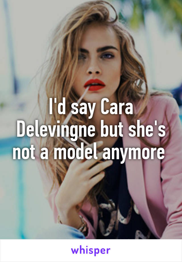 I'd say Cara Delevingne but she's not a model anymore 