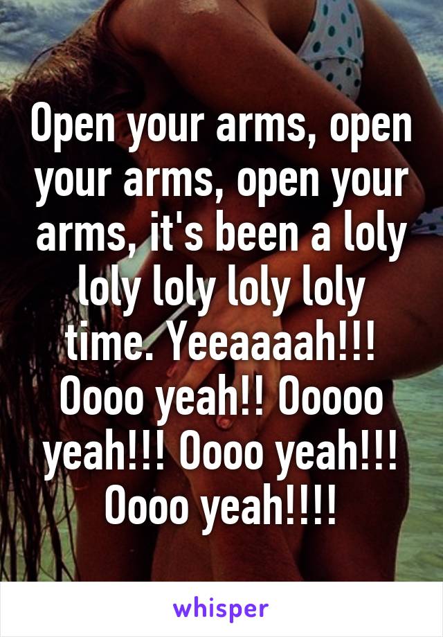 Open your arms, open your arms, open your arms, it's been a loly loly loly loly loly time. Yeeaaaah!!! Oooo yeah!! Ooooo yeah!!! Oooo yeah!!! Oooo yeah!!!!