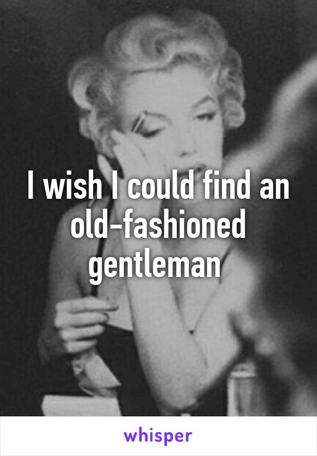 I wish I could find an old-fashioned gentleman 