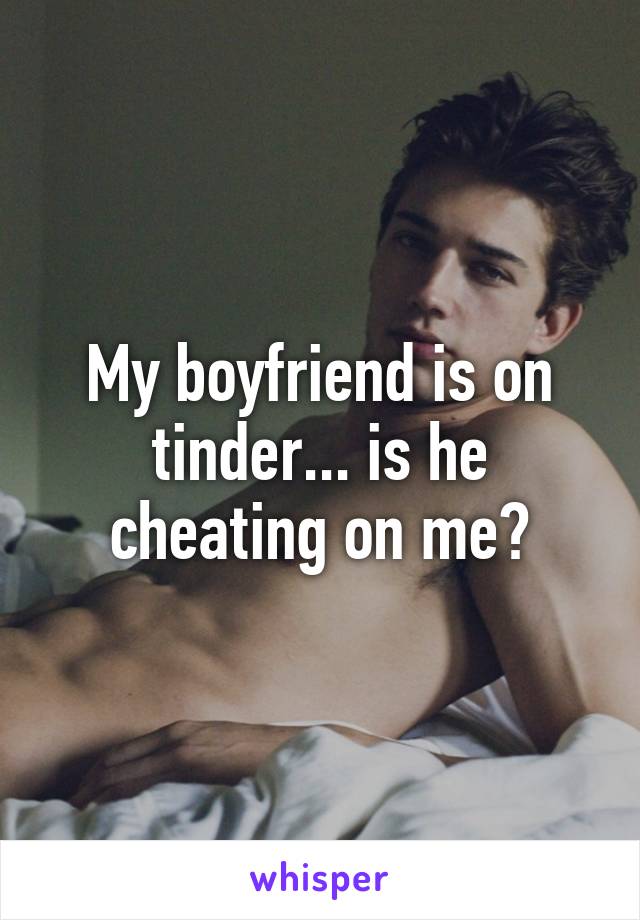 My boyfriend is on tinder... is he cheating on me?