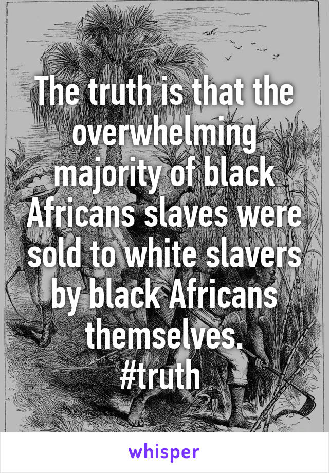 The truth is that the overwhelming majority of black Africans slaves were sold to white slavers by black Africans themselves.
#truth 