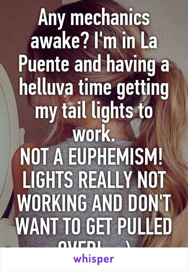 Any mechanics awake? I'm in La Puente and having a helluva time getting my tail lights to work.
NOT A EUPHEMISM! 
LIGHTS REALLY NOT WORKING AND DON'T WANT TO GET PULLED OVER!  :-)