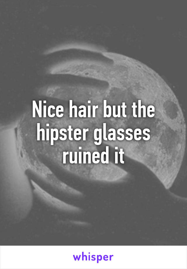 Nice hair but the hipster glasses ruined it