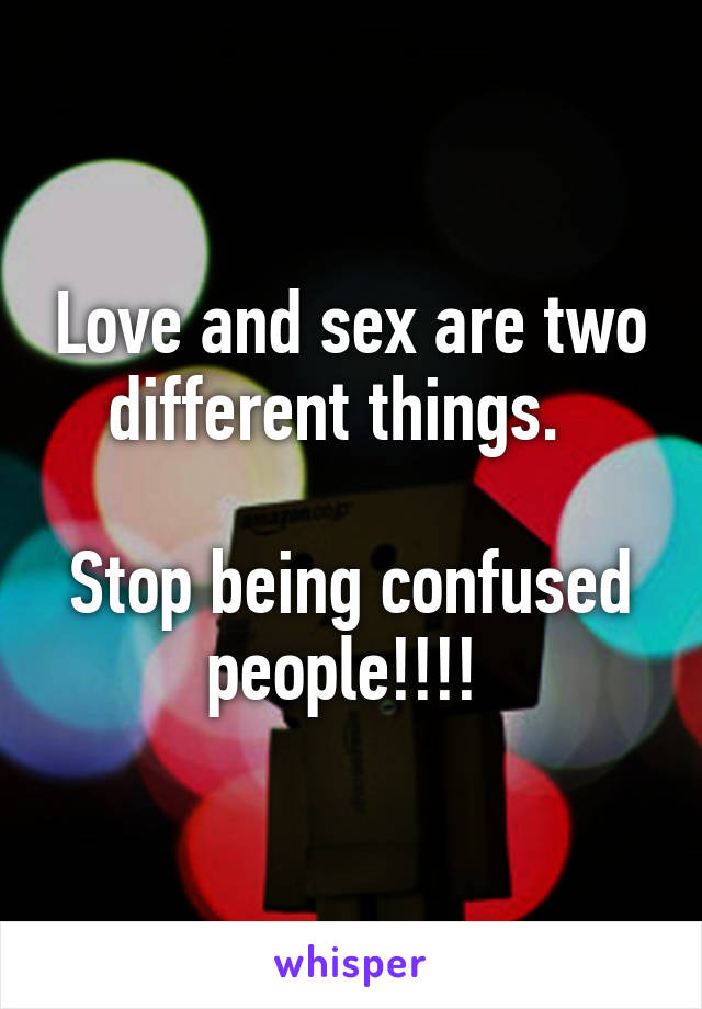 Love and sex are two different things.  

Stop being confused people!!!! 